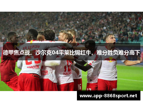 德甲焦点战，沙尔克04平莱比锡红牛，难分胜负难分高下
